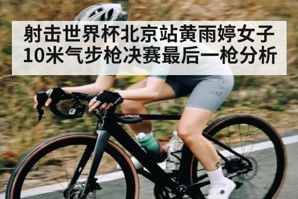 射击世界杯北京站黄雨婷女子10米气步枪决赛最后一枪分析