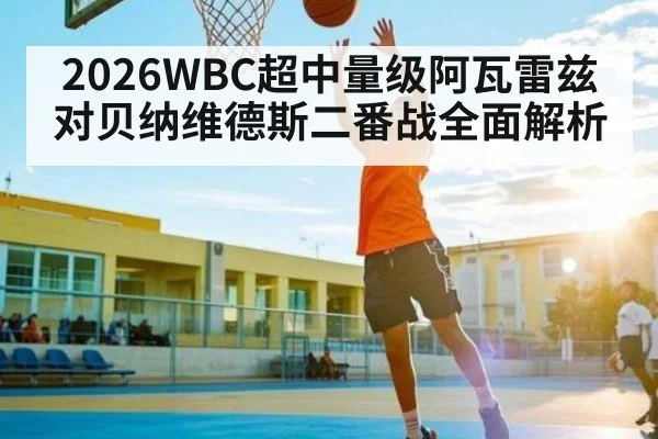 2026WBC超中量级阿瓦雷兹对贝纳维德斯二番战全面解析