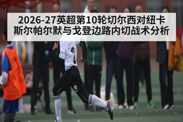 2026-27英超第10轮切尔西对纽卡斯尔帕尔默与戈登边路内切战术分析